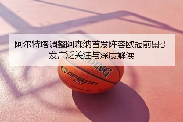 阿尔特塔调整阿森纳首发阵容欧冠前景引发广泛关注与深度解读