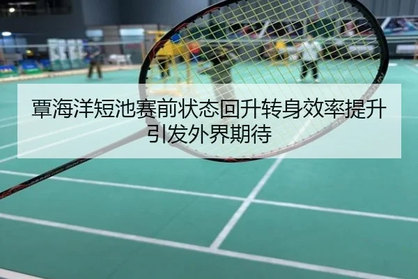 覃海洋短池赛前状态回升转身效率提升引发外界期待