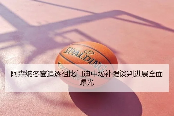 阿森纳冬窗追逐祖比门迪中场补强谈判进展全面曝光
