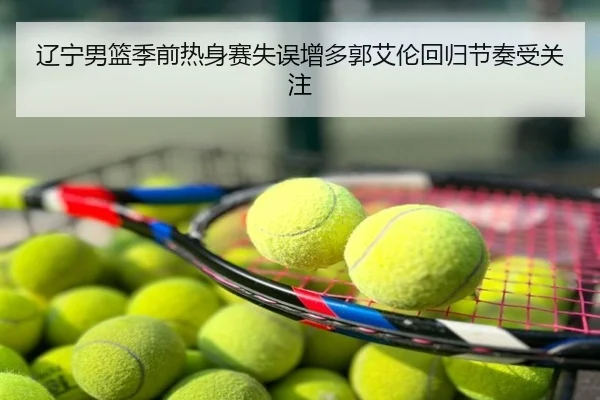 辽宁男篮季前热身赛失误增多郭艾伦回归节奏受关注